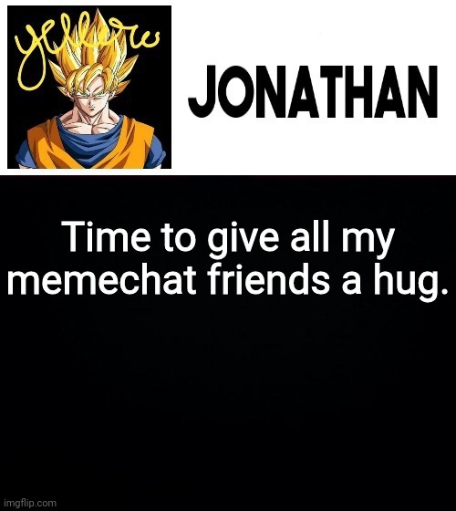 Time to give all my memechat friends a hug. | image tagged in jonathan's yellow template | made w/ Imgflip meme maker