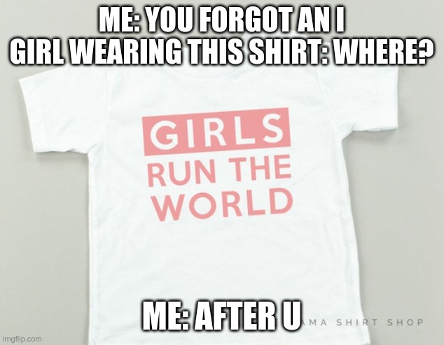 Girls Ruin the World | ME: YOU FORGOT AN I
GIRL WEARING THIS SHIRT: WHERE? ME: AFTER U | image tagged in memes,so true memes,so true meme,so true,meme,girls | made w/ Imgflip meme maker