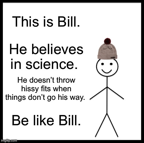 Be Like Bill | This is Bill. He believes in science. He doesn’t throw hissy fits when things don’t go his way. Be like Bill. | image tagged in memes,be like bill | made w/ Imgflip meme maker