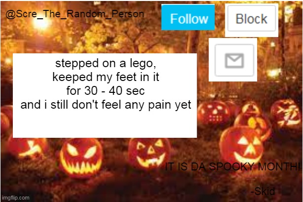 ae | stepped on a lego, keeped my feet in it for 30 - 40 sec
and i still don't feel any pain yet | image tagged in scre_the_random_person halloween announcement temp | made w/ Imgflip meme maker
