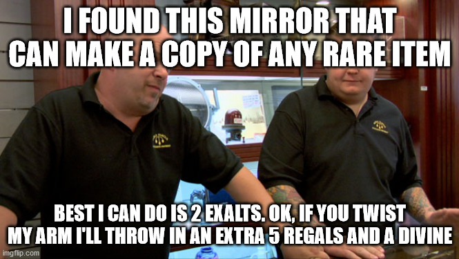 Pawn Stars Best I Can Do | I FOUND THIS MIRROR THAT CAN MAKE A COPY OF ANY RARE ITEM; BEST I CAN DO IS 2 EXALTS. OK, IF YOU TWIST MY ARM I'LL THROW IN AN EXTRA 5 REGALS AND A DIVINE | image tagged in pawn stars best i can do | made w/ Imgflip meme maker