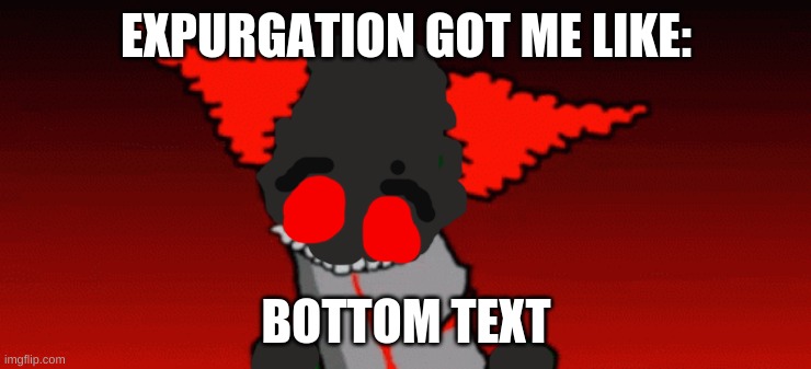 Exrupgation got me like: | EXPURGATION GOT ME LIKE:; BOTTOM TEXT | image tagged in tiky | made w/ Imgflip meme maker