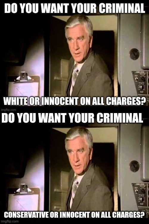 The Justice System Under Democrats | DO YOU WANT YOUR CRIMINAL; CONSERVATIVE OR INNOCENT ON ALL CHARGES? | image tagged in leslie nielsen,democrats,racist,leftists | made w/ Imgflip meme maker
