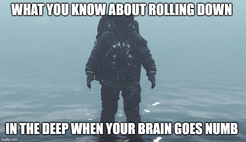Astronaut in the Ocean | WHAT YOU KNOW ABOUT ROLLING DOWN IN THE DEEP WHEN YOUR BRAIN GOES NUMB | image tagged in astronaut in the ocean | made w/ Imgflip meme maker