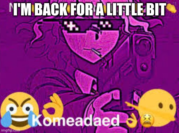 komeadaed | I'M BACK FOR A LITTLE BIT | image tagged in komeadaed | made w/ Imgflip meme maker