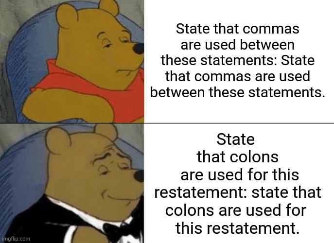 #0027 |  State that commas are used between these statements: State that commas are used between these statements. State 
that colons
 are used for this
 restatement: state that 
colons are used for 
this restatement. | image tagged in memes,tuxedo winnie the pooh,grammar_misanthropic,minutia humour,nonflub | made w/ Imgflip meme maker