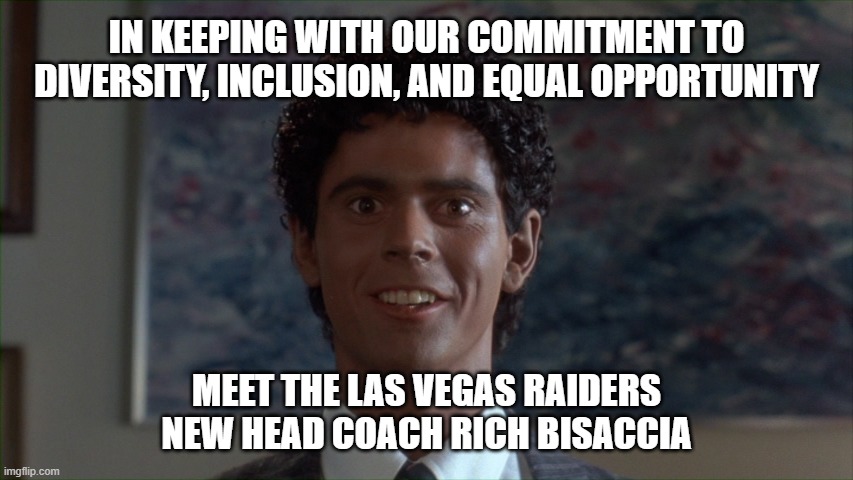 meet raiders new head coach | IN KEEPING WITH OUR COMMITMENT TO DIVERSITY, INCLUSION, AND EQUAL OPPORTUNITY; MEET THE LAS VEGAS RAIDERS
NEW HEAD COACH RICH BISACCIA | image tagged in soul man,raiders,nfl,football,rich bisaccia,las vegas | made w/ Imgflip meme maker