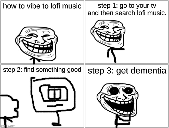 how to find the right lofi music | how to vibe to lofi music; step 1: go to your tv and then search lofi music. step 2: find something good; step 3: get dementia | image tagged in troll face | made w/ Imgflip meme maker