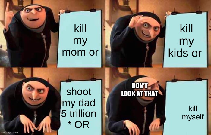 Gru's Plan | kill my mom or; kill my kids or; DON'T LOOK AT THAT; shoot my dad 5 trillion * OR; kill myself | image tagged in memes,gru's plan | made w/ Imgflip meme maker