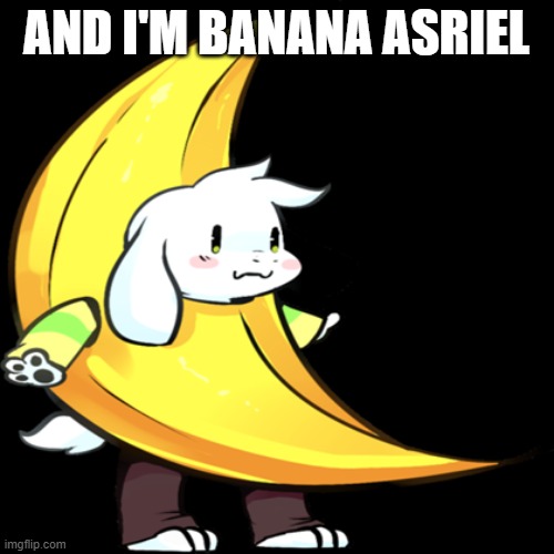 banana asriel | AND I'M BANANA ASRIEL | image tagged in banana asriel | made w/ Imgflip meme maker