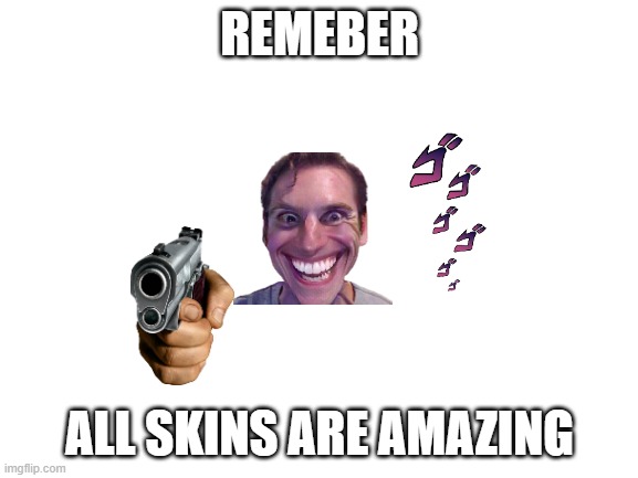 all skins are amazing | REMEBER; ALL SKINS ARE AMAZING | image tagged in blank white template | made w/ Imgflip meme maker