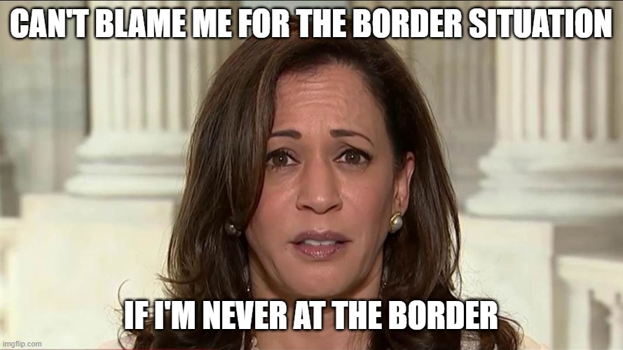 kamala harris | CAN'T BLAME ME FOR THE BORDER SITUATION IF I'M NEVER AT THE BORDER | image tagged in kamala harris | made w/ Imgflip meme maker