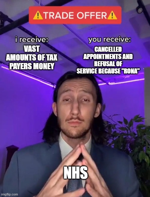 More money, less service |  CANCELLED APPOINTMENTS AND REFUSAL OF SERVICE BECAUSE "RONA"; VAST AMOUNTS OF TAX PAYERS MONEY; NHS | image tagged in trade offer,nhs,more money less service | made w/ Imgflip meme maker