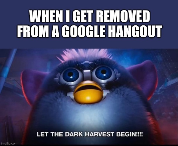 Let the Dark Harvest begin | WHEN I GET REMOVED FROM A GOOGLE HANGOUT | image tagged in let the dark harvest begin | made w/ Imgflip meme maker