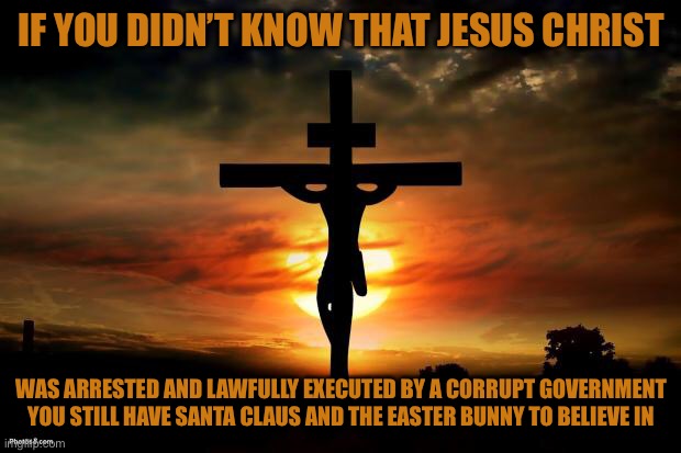 Jesus on the cross | IF YOU DIDN’T KNOW THAT JESUS CHRIST; WAS ARRESTED AND LAWFULLY EXECUTED BY A CORRUPT GOVERNMENT YOU STILL HAVE SANTA CLAUS AND THE EASTER BUNNY TO BELIEVE IN | image tagged in jesus on the cross | made w/ Imgflip meme maker