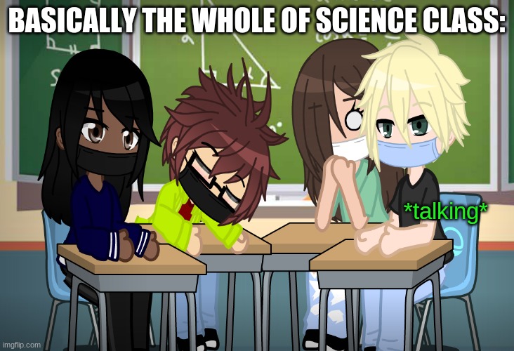 BASICALLY THE WHOLE OF SCIENCE CLASS:; *talking* | made w/ Imgflip meme maker