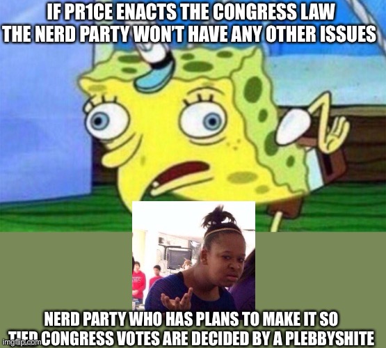 spongebob stupid | IF PR1CE ENACTS THE CONGRESS LAW THE NERD PARTY WON’T HAVE ANY OTHER ISSUES; NERD PARTY WHO HAS PLANS TO MAKE IT SO TIED CONGRESS VOTES ARE DECIDED BY A PLEBBYSHITE | image tagged in spongebob stupid | made w/ Imgflip meme maker