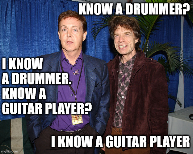 COSMIC LEVEL SUPERGROUP | KNOW A DRUMMER? I KNOW A DRUMMER.
KNOW A GUITAR PLAYER? I KNOW A GUITAR PLAYER | image tagged in paul mccartney,mick jagger,ringo starr,keith richards,the beatles,the rolling stones | made w/ Imgflip meme maker