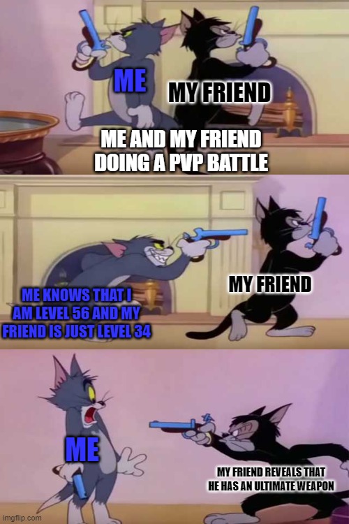 PVPs be like | ME; MY FRIEND; ME AND MY FRIEND DOING A PVP BATTLE; MY FRIEND; ME KNOWS THAT I AM LEVEL 56 AND MY FRIEND IS JUST LEVEL 34; ME; MY FRIEND REVEALS THAT HE HAS AN ULTIMATE WEAPON | image tagged in tom gun fight,pvp | made w/ Imgflip meme maker