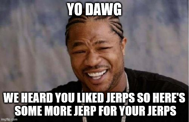 Yo Dawg Heard You Meme | YO DAWG; WE HEARD YOU LIKED JERPS SO HERE'S
 SOME MORE JERP FOR YOUR JERPS | image tagged in memes,yo dawg heard you | made w/ Imgflip meme maker