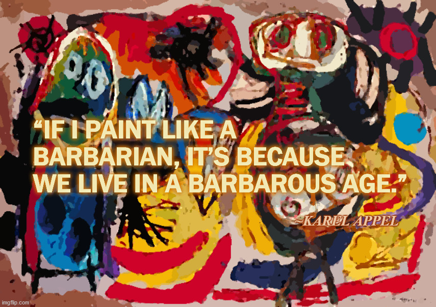 The Barbarian Age |  “IF I PAINT LIKE A BARBARIAN, IT’S BECAUSE WE LIVE IN A BARBAROUS AGE.”; ~KAREL APPEL | image tagged in karel appel,painting,barbarian,art,expression,truth | made w/ Imgflip meme maker