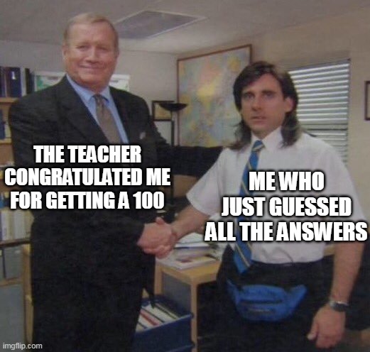 GoOd joB oN tHE qUiz!!! | THE TEACHER CONGRATULATED ME FOR GETTING A 100; ME WHO JUST GUESSED ALL THE ANSWERS | image tagged in the office congratulations | made w/ Imgflip meme maker