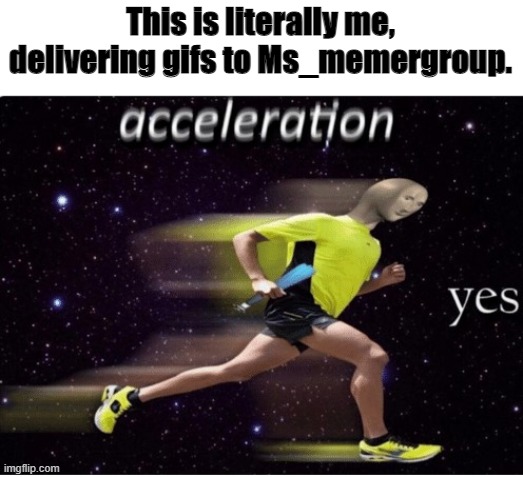 anybody agree | This is literally me, delivering gifs to Ms_memergroup. | image tagged in acceleration yes | made w/ Imgflip meme maker
