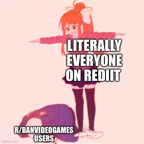R/banvideogames is illegal and must be stopped! | LITERALLY EVERYONE ON REDIIT; R/BANVIDEOGAMES USERS | image tagged in monika t-posing on sans | made w/ Imgflip meme maker