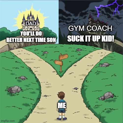 If this meme doesn't make you feel better i don't know what will? | DAD; GYM COACH; SUCK IT UP KID! YOU'LL DO BETTER NEXT TIME SON; ME | image tagged in two paths,school,life | made w/ Imgflip meme maker