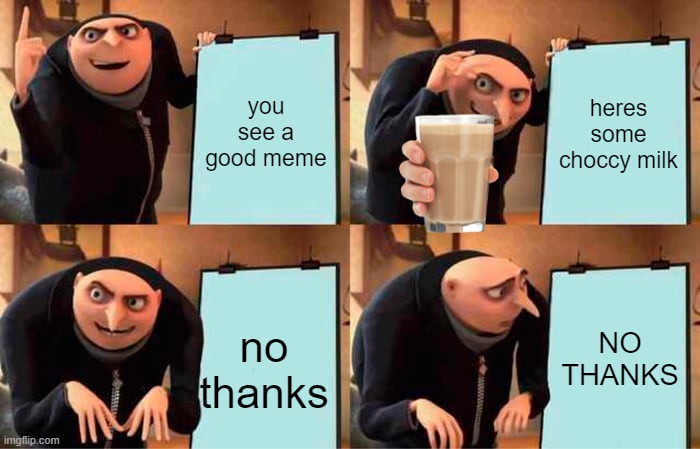 Gru's Plan | you see a good meme; heres some choccy milk; NO THANKS; no thanks | image tagged in memes,gru's plan | made w/ Imgflip meme maker