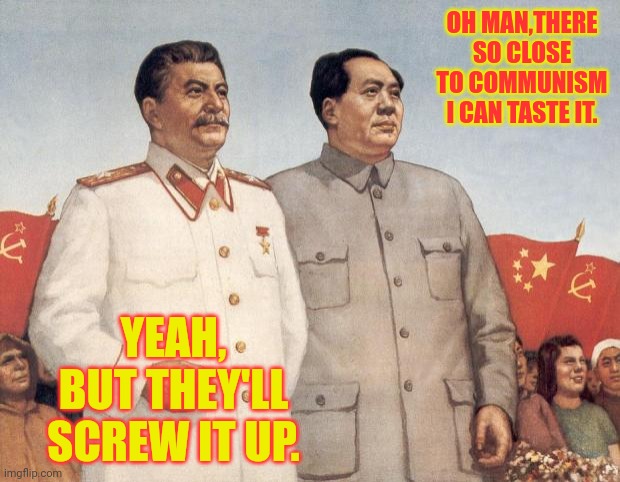 Stalin and Mao | OH MAN,THERE SO CLOSE TO COMMUNISM I CAN TASTE IT. YEAH, BUT THEY'LL SCREW IT UP. | image tagged in stalin and mao | made w/ Imgflip meme maker