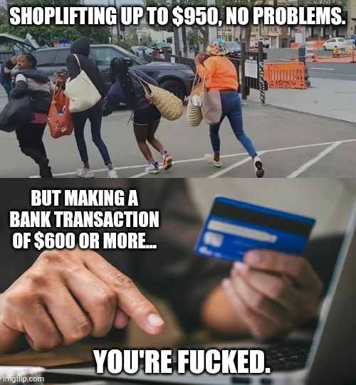 Be careful paying them bills. | SHOPLIFTING UP TO $950, NO PROBLEMS. BUT MAKING A BANK TRANSACTION OF $600 OR MORE... YOU'RE FUCKED. | image tagged in memes | made w/ Imgflip meme maker