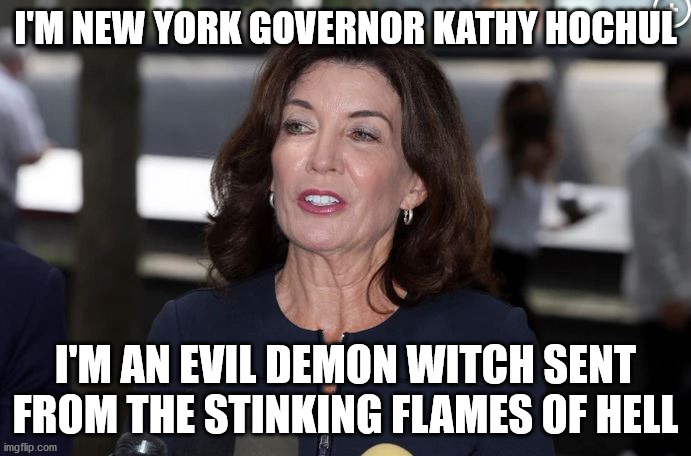 NY Governor Kathy Hochul is Pure Evil | I'M NEW YORK GOVERNOR KATHY HOCHUL; I'M AN EVIL DEMON WITCH SENT FROM THE STINKING FLAMES OF HELL | image tagged in kathy hochul demon woman | made w/ Imgflip meme maker