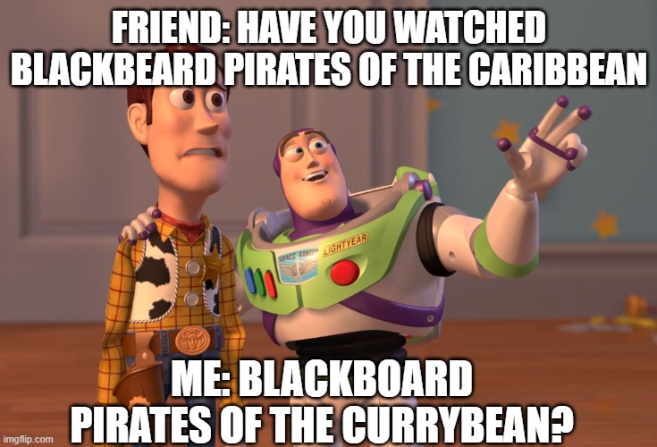 blackboard pirates of the currybean?? | FRIEND: HAVE YOU WATCHED BLACKBEARD PIRATES OF THE CARIBBEAN; ME: BLACKBOARD PIRATES OF THE CURRYBEAN? | image tagged in memes,x x everywhere | made w/ Imgflip meme maker