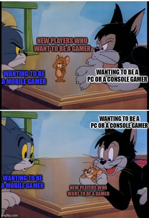 choosing types of gamers be like | NEW PLAYERS WHO WANT TO BE A GAMER; WANTING TO BE A PC OR A CONSOLE GAMER; WANTING TO BE A MOBILE GAMER; WANTING TO BE A PC OR A CONSOLE GAMER; WANTING TO BE A MOBILE GAMER; NEW PLAYERS WHO WANT TO BE A GAMER | image tagged in tom and jerry,gamers,memes | made w/ Imgflip meme maker