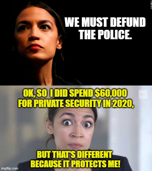 Defund the Police! Except Mine! | WE MUST DEFUND THE POLICE. OK, SO  I DID SPEND $60,000 
FOR PRIVATE SECURITY IN 2020, BUT THAT'S DIFFERENT 
BECAUSE IT PROTECTS ME! | image tagged in ocasio-cortez super genius,crazy alexandria ocasio-cortez,defund the police,security,police,safety | made w/ Imgflip meme maker