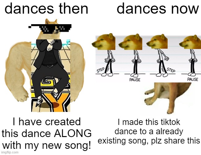 wouldn't be surprise if future dance crazes are like THAT! | dances then; dances now; I made this tiktok dance to a already existing song, plz share this; I have created this dance ALONG with my new song! | image tagged in memes,buff doge vs cheems,dance,funny | made w/ Imgflip meme maker