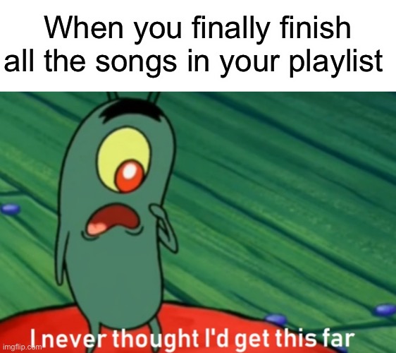 What next | When you finally finish all the songs in your playlist | image tagged in i never thought i'd get this far | made w/ Imgflip meme maker