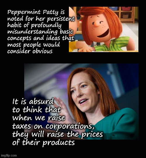 Psaki / Peppermint Patty | Peppermint Patty is 
noted for her persistent 
habit of profoundly 
misunderstanding basic 
concepts and ideas that 
most people would 
consider obvious; It is absurd 
to think that 
when we raise 
taxes on corporations, 
they will raise the prices 
of their products | image tagged in psaki,peanuts charlie brown peppermint patty | made w/ Imgflip meme maker