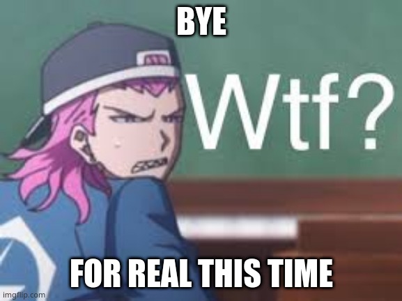 Kazuichi wtf | BYE; FOR REAL THIS TIME | image tagged in kazuichi wtf | made w/ Imgflip meme maker