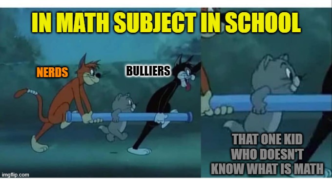 different students in math be like | IN MATH SUBJECT IN SCHOOL; BULLIERS; NERDS; THAT ONE KID WHO DOESN'T KNOW WHAT IS MATH | image tagged in carried - tom and jerry,mathematics,memes | made w/ Imgflip meme maker