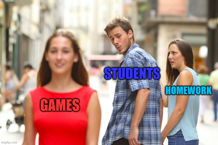 choices for students | STUDENTS; HOMEWORK; GAMES | image tagged in memes,distracted boyfriend,student,gaming,homework | made w/ Imgflip meme maker