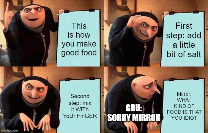 How gru makes dinner | This is how you make good food; First step: add a little bit of salt; Second step: mix it WiTh YoUr FinGER; Mirror: WHAT KIND OF FOOD IS THAT YOU IDIOT; GRU: SORRY MIRROR | image tagged in memes,gru's plan | made w/ Imgflip meme maker