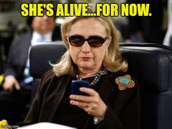 Hillary Clinton Cellphone Meme | SHE'S ALIVE...FOR NOW. | image tagged in memes,hillary clinton cellphone | made w/ Imgflip meme maker