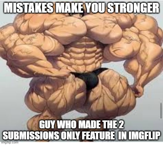 Mistakes make you stronger | MISTAKES MAKE YOU STRONGER; GUY WHO MADE THE 2 SUBMISSIONS ONLY FEATURE  IN IMGFLIP | image tagged in mistakes make you stronger | made w/ Imgflip meme maker