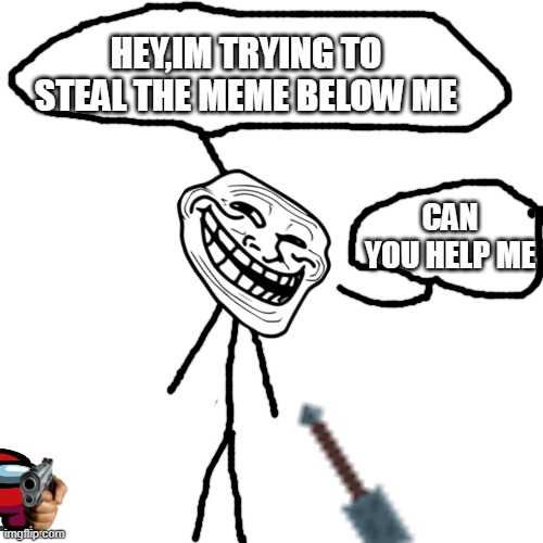 Blank Transparent Square | HEY,IM TRYING TO STEAL THE MEME BELOW ME; CAN YOU HELP ME | image tagged in memes,blank transparent square | made w/ Imgflip meme maker