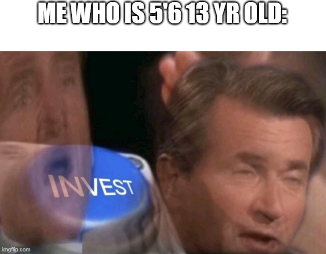 Invest | ME WHO IS 5'6 13 YR OLD: | image tagged in invest | made w/ Imgflip meme maker