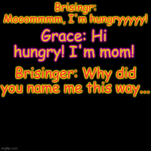 Meet Brisingr! | Brisingr: Mooommmm, I'm hungryyyyy! Grace: Hi hungry! I'm mom! Brisinger: Why did you name me this way... | image tagged in memes,blank transparent square | made w/ Imgflip meme maker