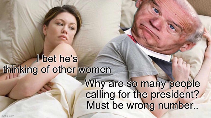 I Bet He's Thinking About Other Women | I bet he’s thinking of other women; Why are so many people calling for the president? Must be wrong number.. | image tagged in memes,i bet he's thinking about other women | made w/ Imgflip meme maker