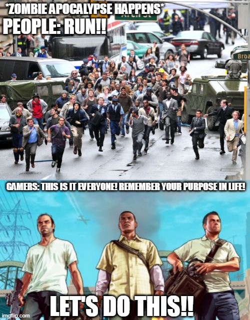 Better start gaming in case COVID went too far. | *ZOMBIE APOCALYPSE HAPPENS*; PEOPLE: RUN!! GAMERS: THIS IS IT EVERYONE! REMEMBER YOUR PURPOSE IN LIFE! LET'S DO THIS!! | image tagged in people running,gta 5,memes | made w/ Imgflip meme maker